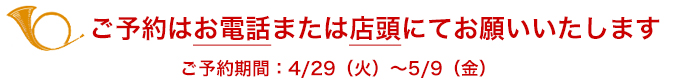 ご予約はお電話または店頭にてお願いいたします。ご予約期間：4/29（火）～5/9（金）